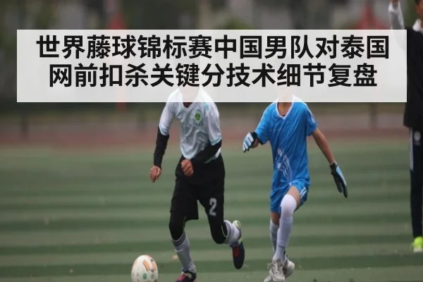 世界藤球锦标赛中国男队对泰国网前扣杀关键分技术细节复盘