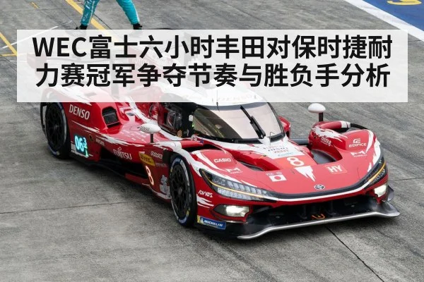 WEC富士六小时丰田对保时捷耐力赛冠军争夺节奏与胜负手分析